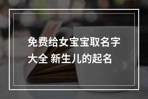 免费给女宝宝取名字大全 新生儿的起名