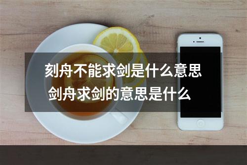 刻舟不能求剑是什么意思 剑舟求剑的意思是什么