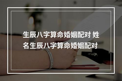 生辰八字算命婚姻配对 姓名生辰八字算命婚姻配对