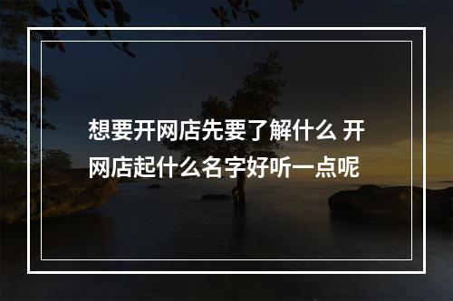 想要开网店先要了解什么 开网店起什么名字好听一点呢