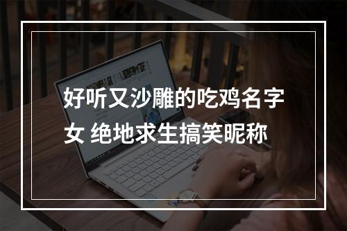 好听又沙雕的吃鸡名字女 绝地求生搞笑昵称