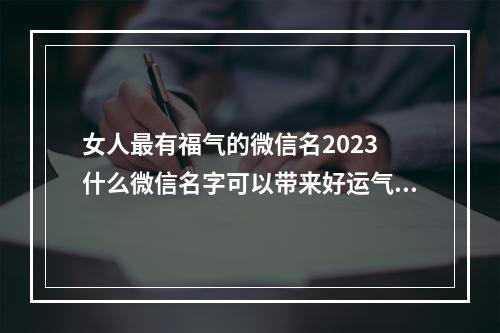 女人最有福气的微信名2023 什么微信名字可以带来好运气女孩