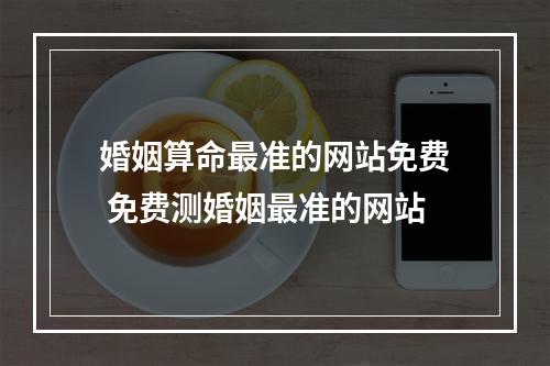 婚姻算命最准的网站免费 免费测婚姻最准的网站