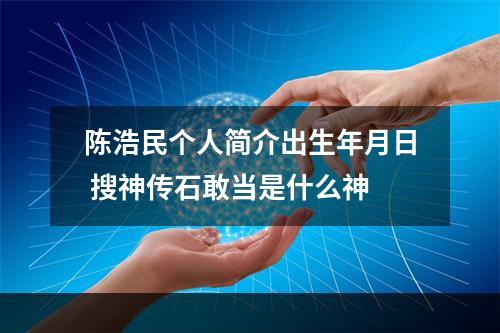 陈浩民个人简介出生年月日 搜神传石敢当是什么神