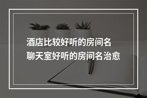 酒店比较好听的房间名 聊天室好听的房间名治愈