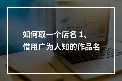 如何取一个店名 1、借用广为人知的作品名