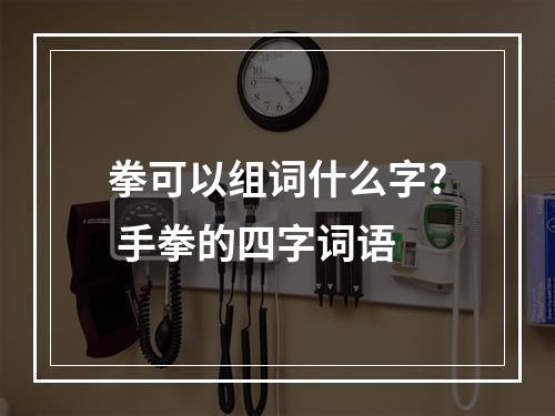 拳可以组词什么字? 手拳的四字词语