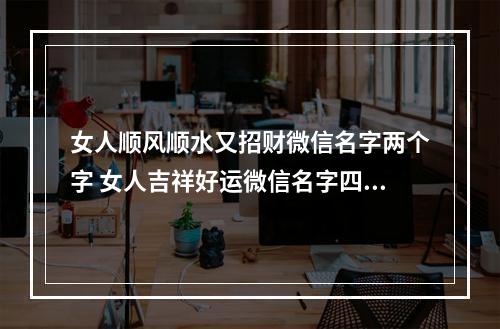 女人顺风顺水又招财微信名字两个字 女人吉祥好运微信名字四个字成语