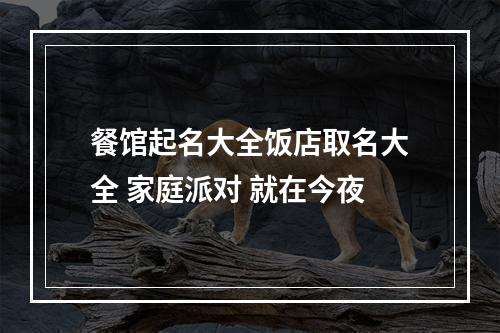 餐馆起名大全饭店取名大全 家庭派对 就在今夜