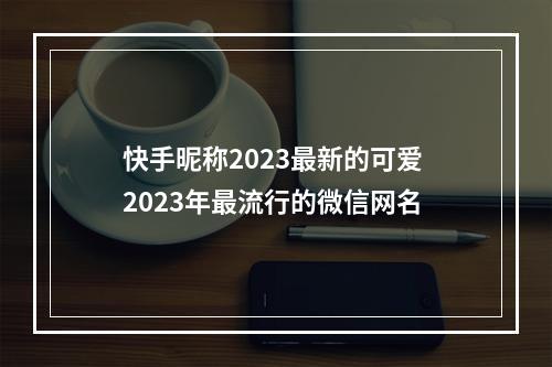 快手昵称2023最新的可爱 2023年最流行的微信网名