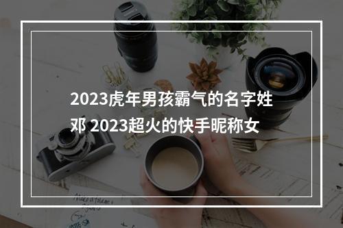 2023虎年男孩霸气的名字姓邓 2023超火的快手昵称女