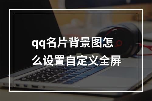 qq名片背景图怎么设置自定义全屏