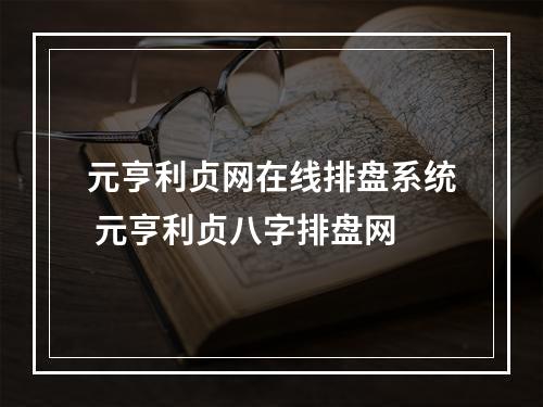 元亨利贞网在线排盘系统 元亨利贞八字排盘网