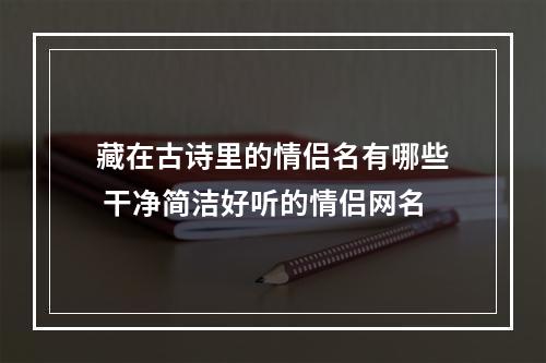 藏在古诗里的情侣名有哪些 干净简洁好听的情侣网名