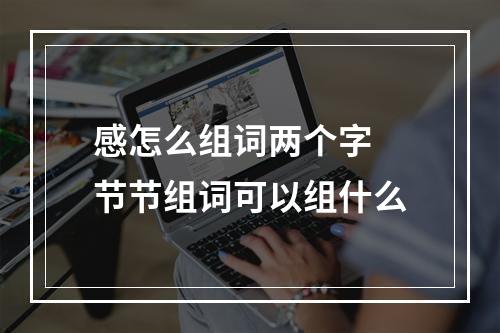 感怎么组词两个字 节节组词可以组什么