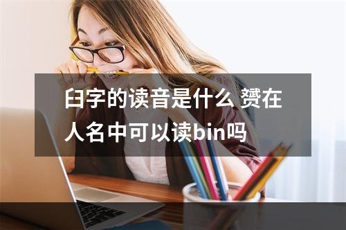 臼字的读音是什么 赟在人名中可以读bin吗
