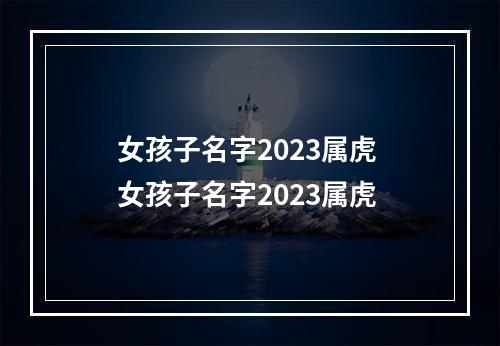 女孩子名字2023属虎 女孩子名字2023属虎