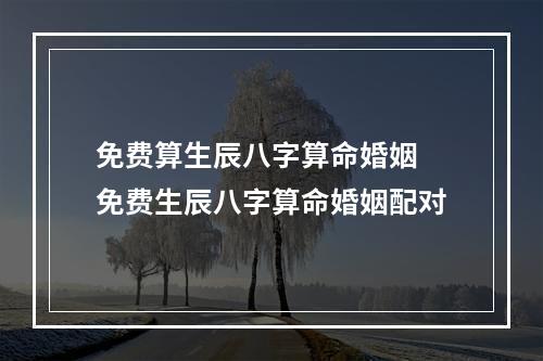 免费算生辰八字算命婚姻 免费生辰八字算命婚姻配对
