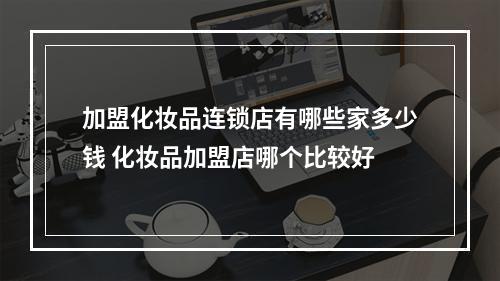 加盟化妆品连锁店有哪些家多少钱 化妆品加盟店哪个比较好