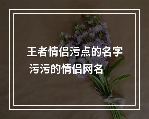 王者情侣污点的名字 污污的情侣网名