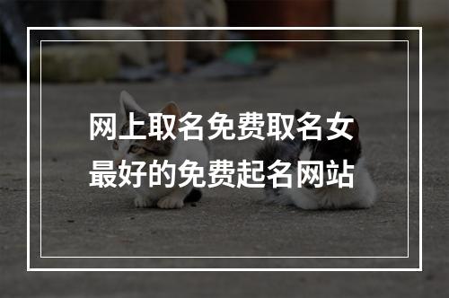 网上取名免费取名女 最好的免费起名网站