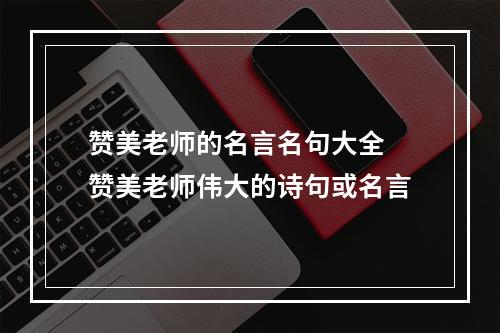 赞美老师的名言名句大全 赞美老师伟大的诗句或名言