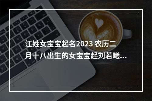 江姓女宝宝起名2023 农历二月十八出生的女宝宝起刘若曦这个名字怎么样
