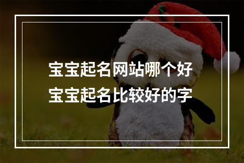 宝宝起名网站哪个好 宝宝起名比较好的字