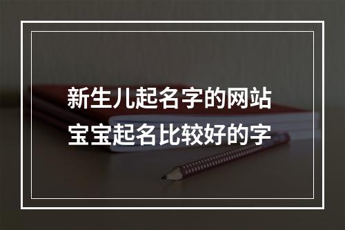 新生儿起名字的网站 宝宝起名比较好的字