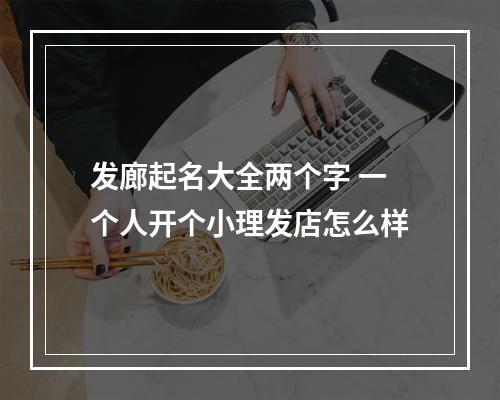 发廊起名大全两个字 一个人开个小理发店怎么样
