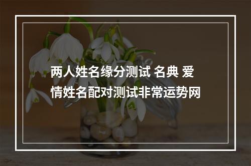 两人姓名缘分测试 名典 爱情姓名配对测试非常运势网