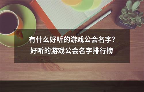 有什么好听的游戏公会名字? 好听的游戏公会名字排行榜