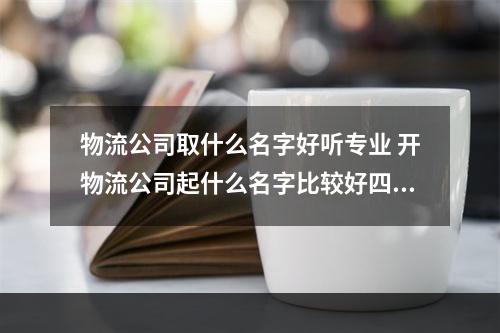 物流公司取什么名字好听专业 开物流公司起什么名字比较好四个字