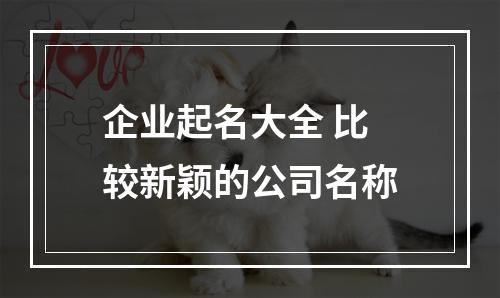 企业起名大全 比较新颖的公司名称