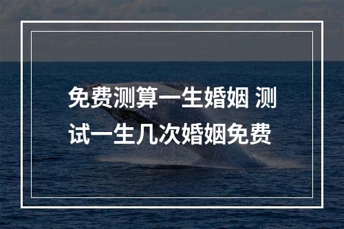 免费测算一生婚姻 测试一生几次婚姻免费