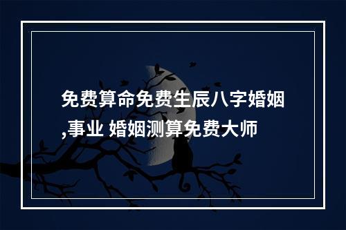 免费算命免费生辰八字婚姻,事业 婚姻测算免费大师