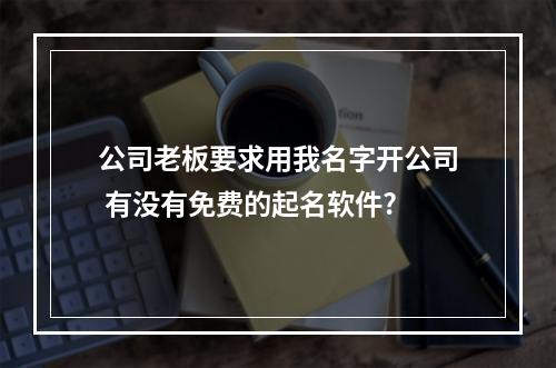 公司老板要求用我名字开公司 有没有免费的起名软件?