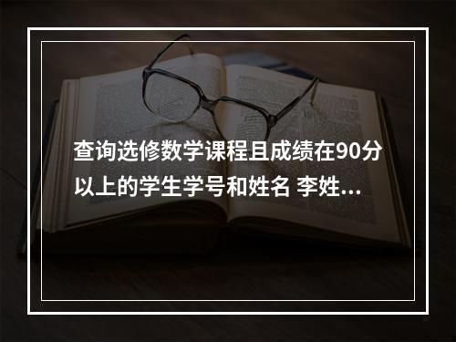 查询选修数学课程且成绩在90分以上的学生学号和姓名 李姓名字90分以上的男孩名字