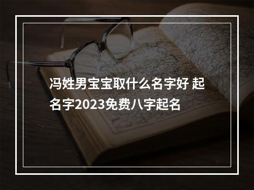 冯姓男宝宝取什么名字好 起名字2023免费八字起名