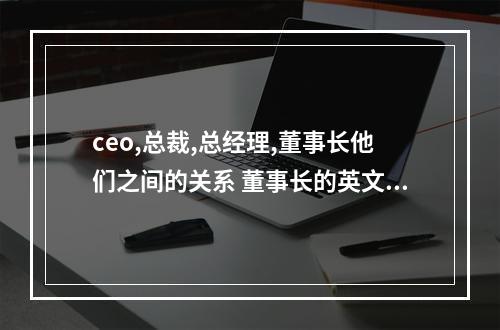 ceo,总裁,总经理,董事长他们之间的关系 董事长的英文缩写是什么意思