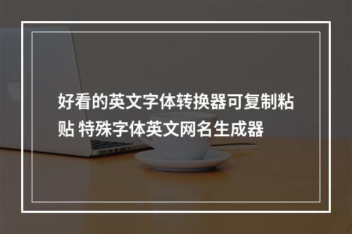 好看的英文字体转换器可复制粘贴 特殊字体英文网名生成器
