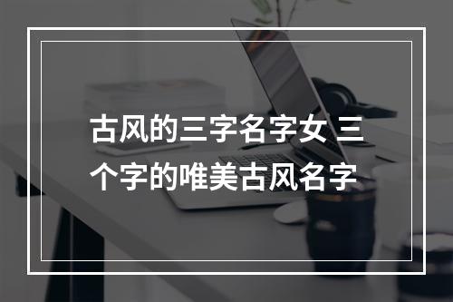 古风的三字名字女 三个字的唯美古风名字