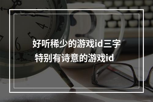 好听稀少的游戏id三字 特别有诗意的游戏id