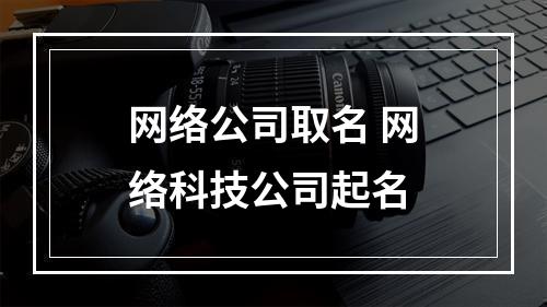 网络公司取名 网络科技公司起名