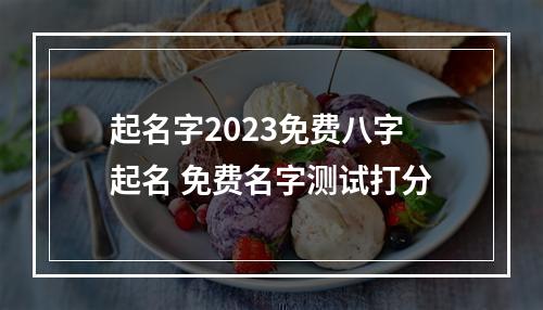 起名字2023免费八字起名 免费名字测试打分