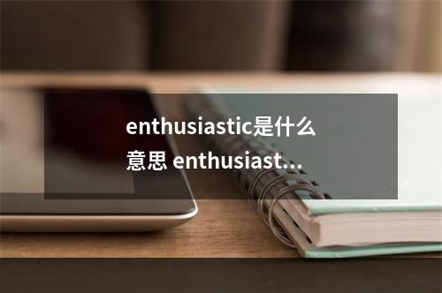 enthusiastic是什么意思 enthusiastic的用法和短语