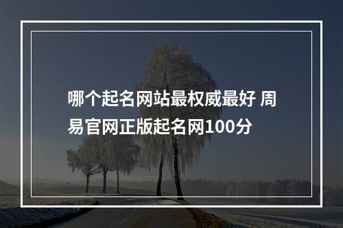 哪个起名网站最权威最好 周易官网正版起名网100分