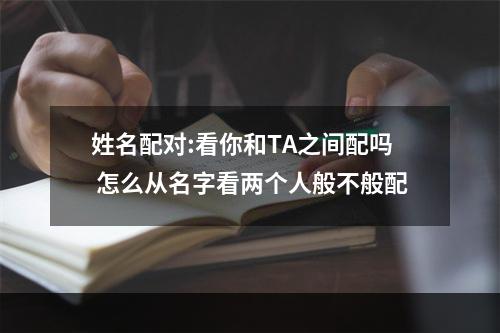 姓名配对:看你和TA之间配吗 怎么从名字看两个人般不般配