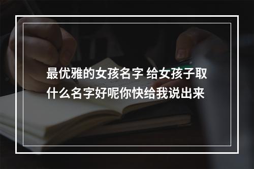最优雅的女孩名字 给女孩子取什么名字好呢你快给我说出来