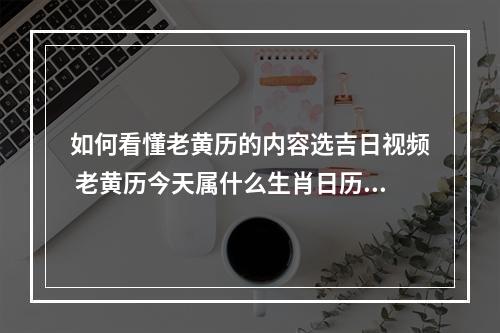 如何看懂老黄历的内容选吉日视频 老黄历今天属什么生肖日历2019